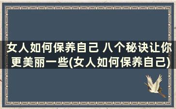 女人如何保养自己 八个秘诀让你更美丽一些(女人如何保养自己)